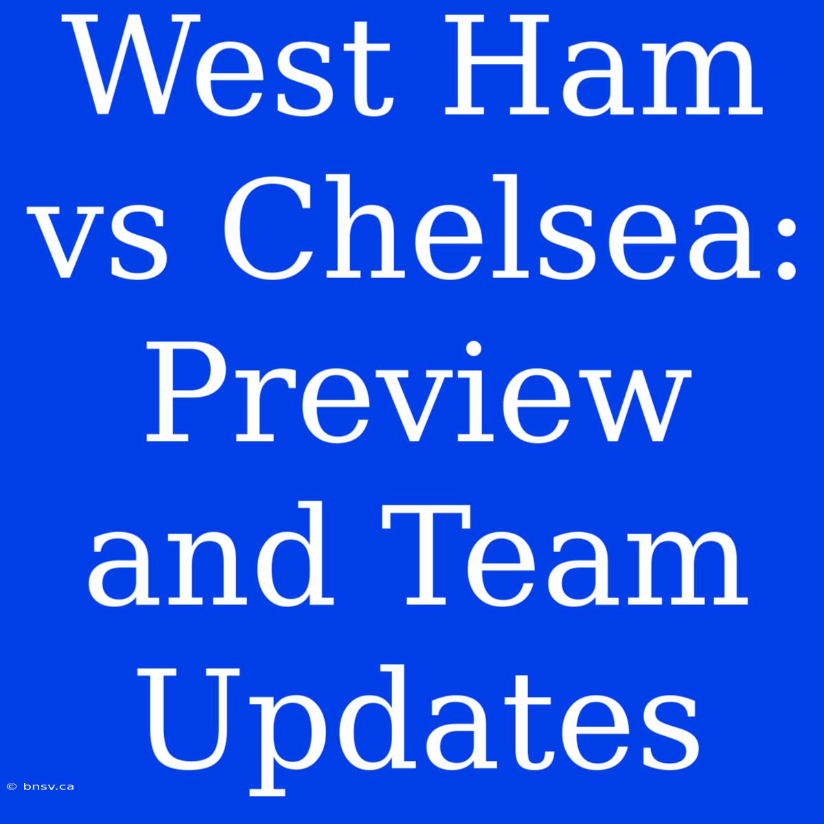 West Ham Vs Chelsea: Preview And Team Updates