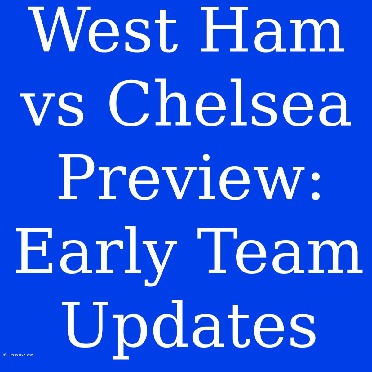 West Ham Vs Chelsea Preview: Early Team Updates