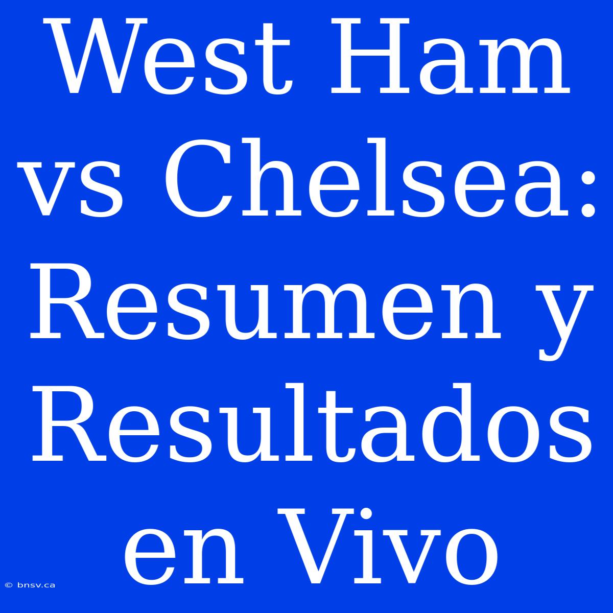 West Ham Vs Chelsea: Resumen Y Resultados En Vivo