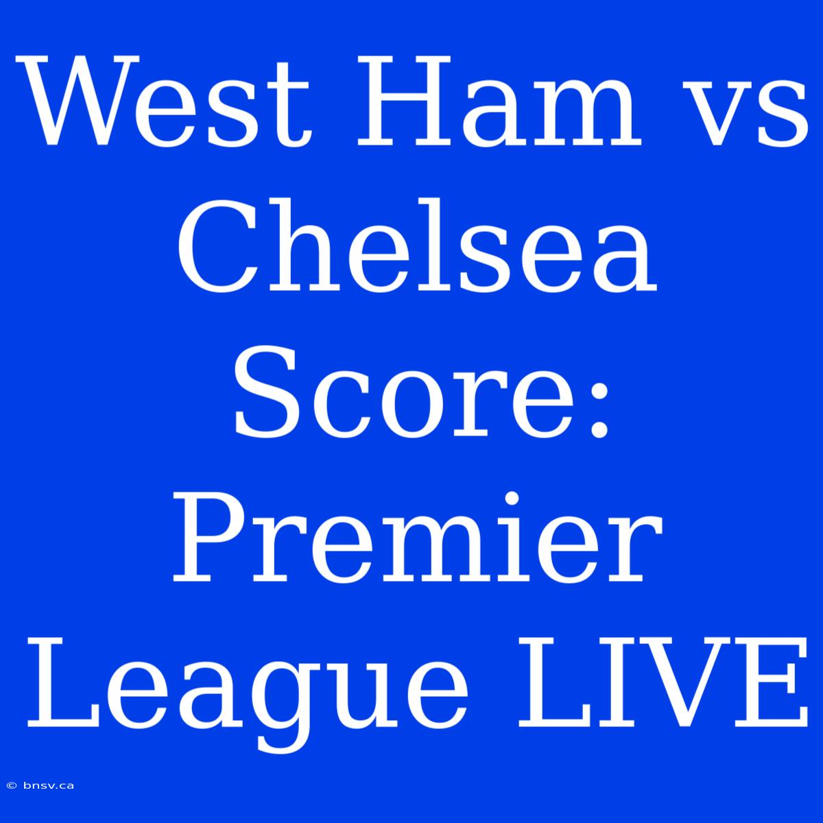 West Ham Vs Chelsea Score: Premier League LIVE