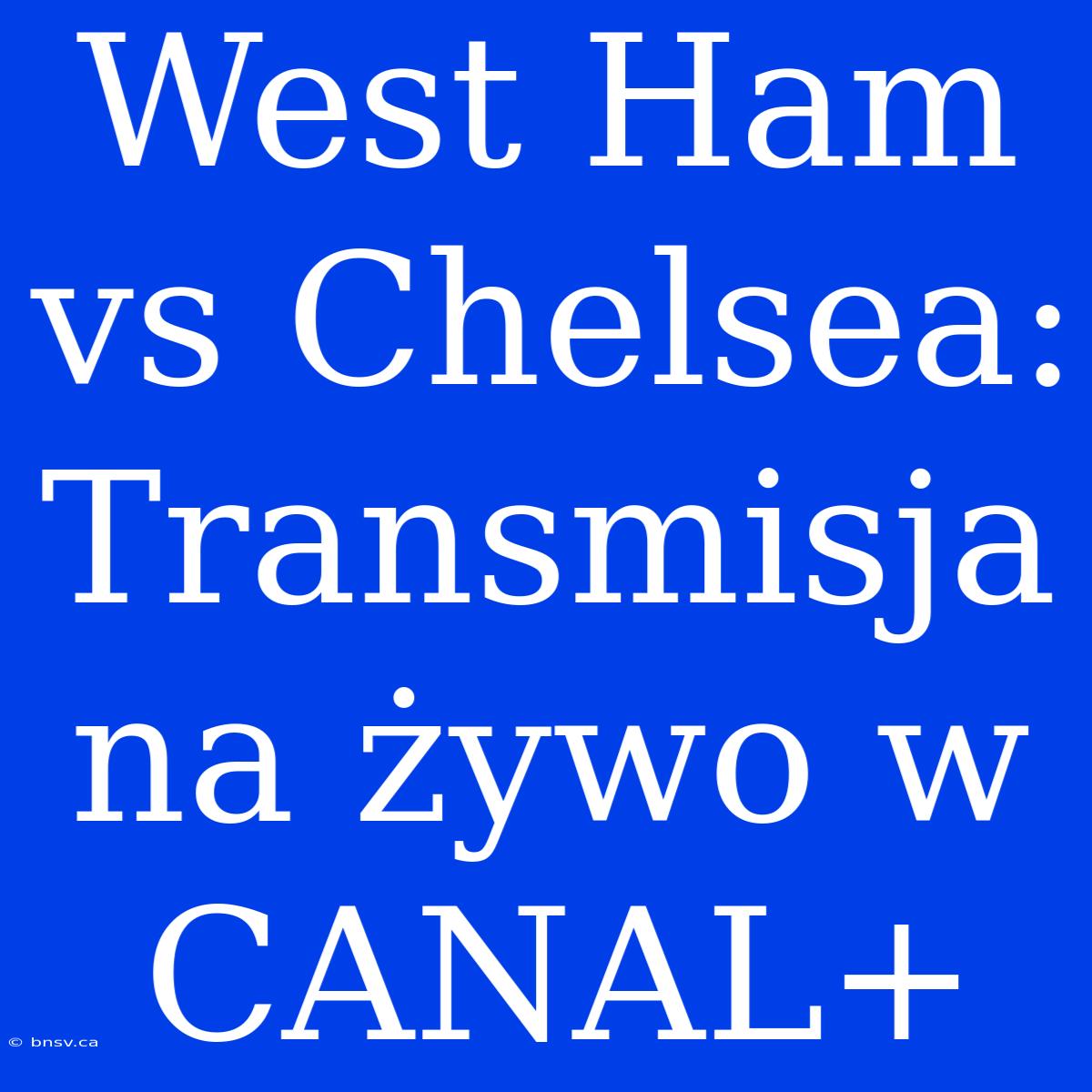 West Ham Vs Chelsea: Transmisja Na Żywo W CANAL+