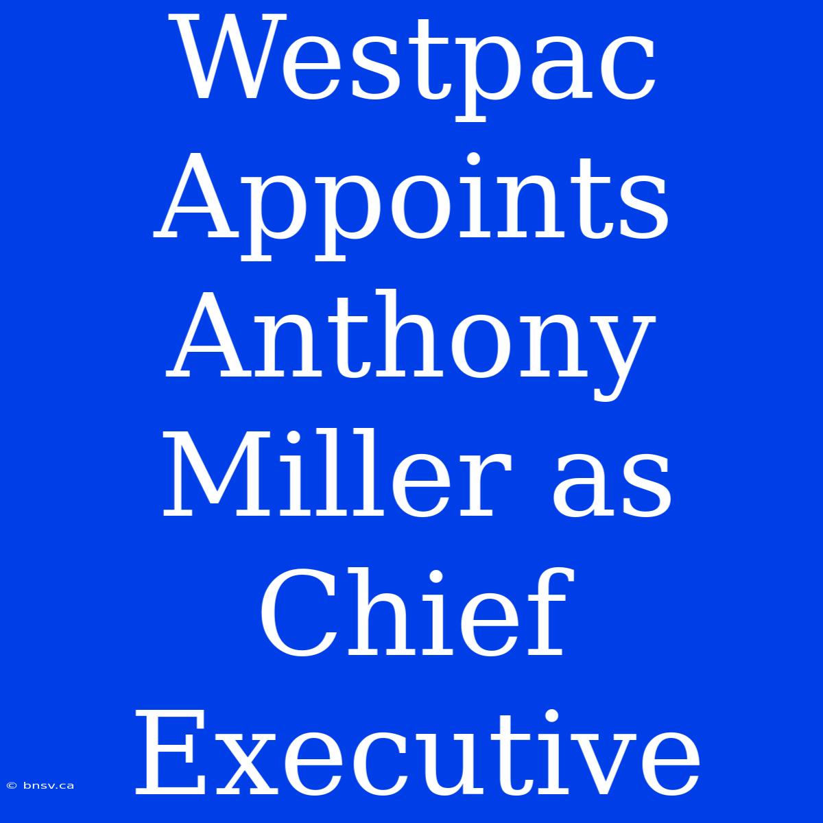 Westpac Appoints Anthony Miller As Chief Executive