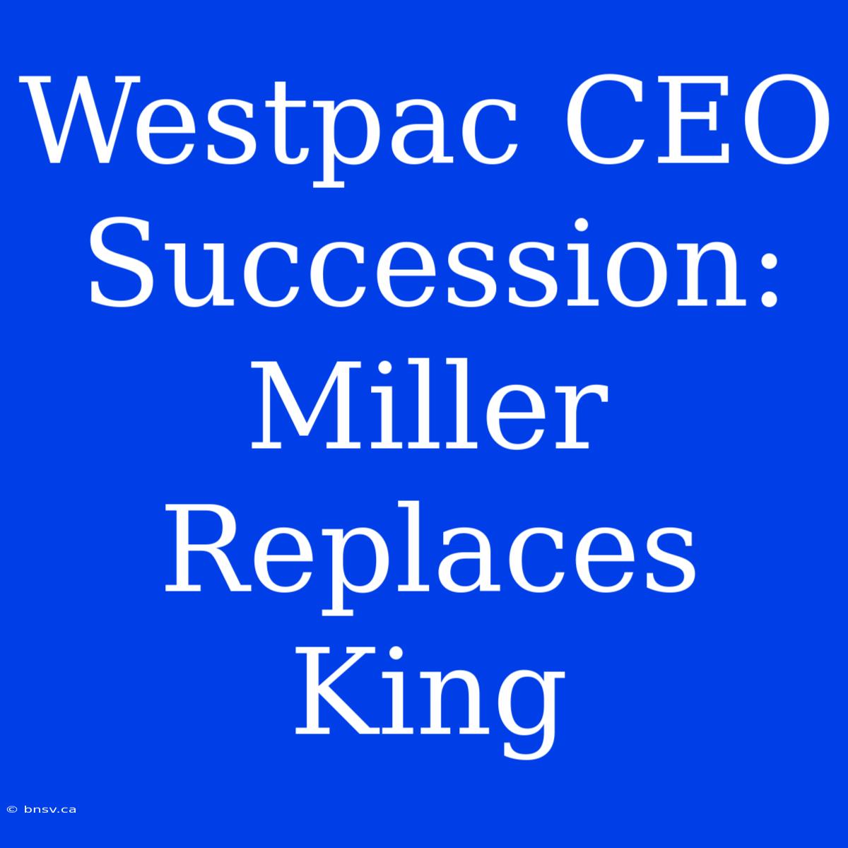 Westpac CEO Succession: Miller Replaces King