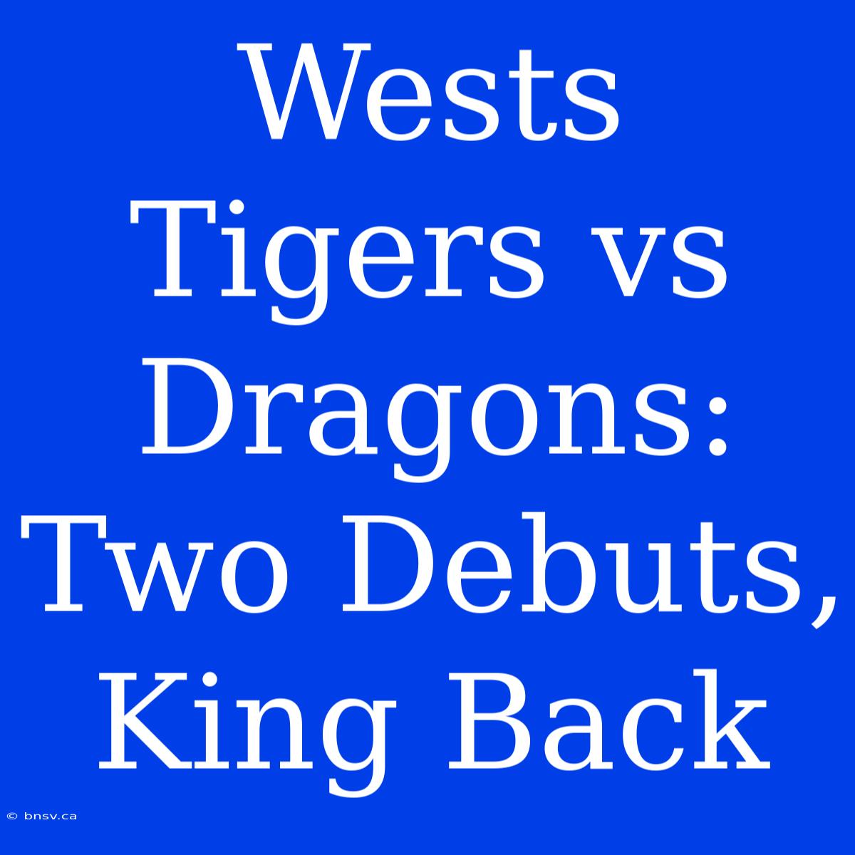 Wests Tigers Vs Dragons: Two Debuts, King Back