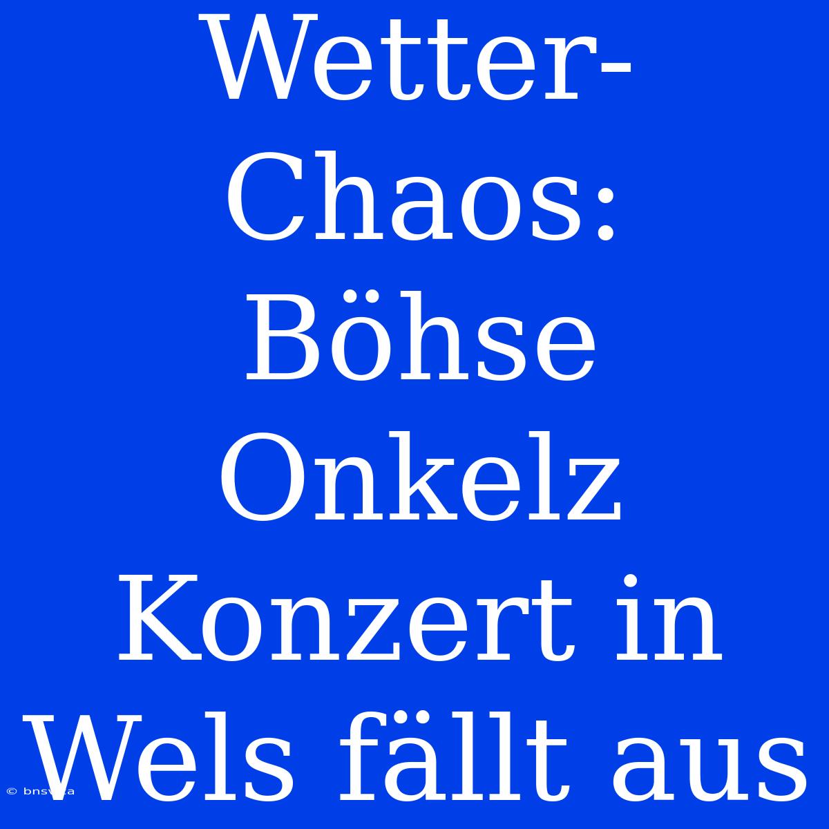 Wetter-Chaos: Böhse Onkelz Konzert In Wels Fällt Aus