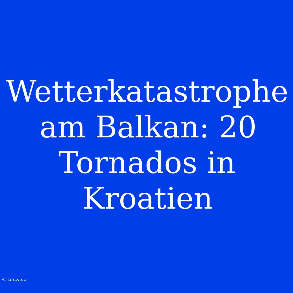 Wetterkatastrophe Am Balkan: 20 Tornados In Kroatien