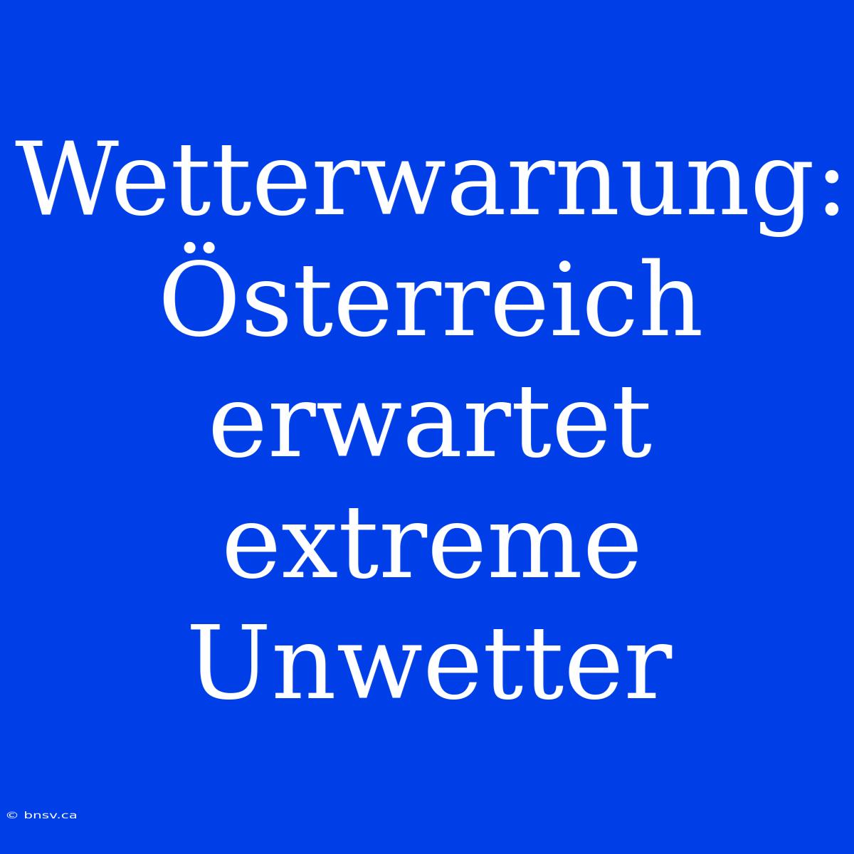 Wetterwarnung: Österreich Erwartet Extreme Unwetter