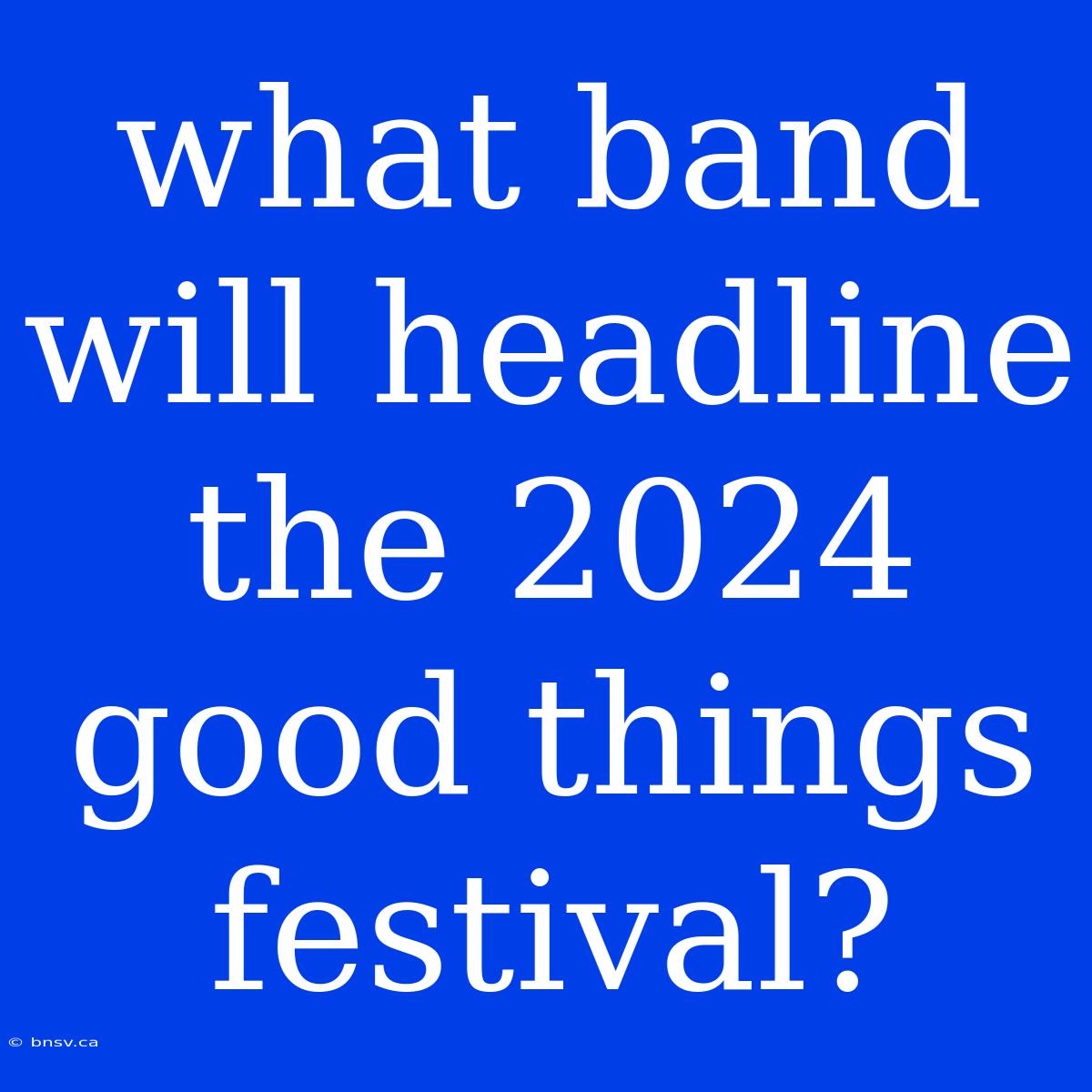 What Band Will Headline The 2024 Good Things Festival?