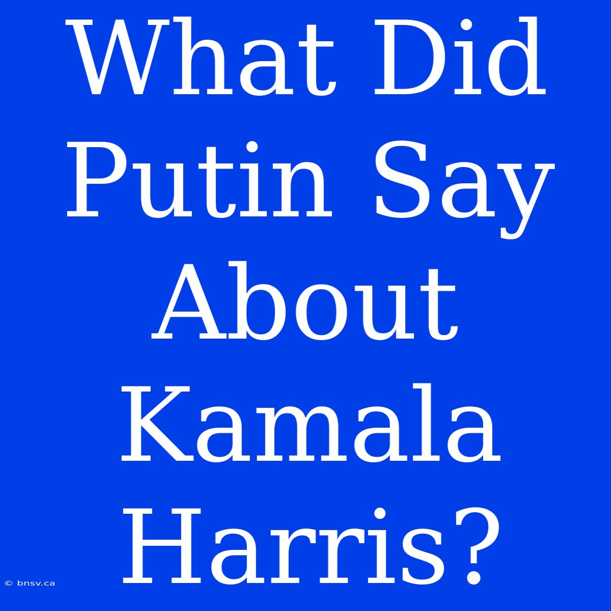 What Did Putin Say About Kamala Harris?