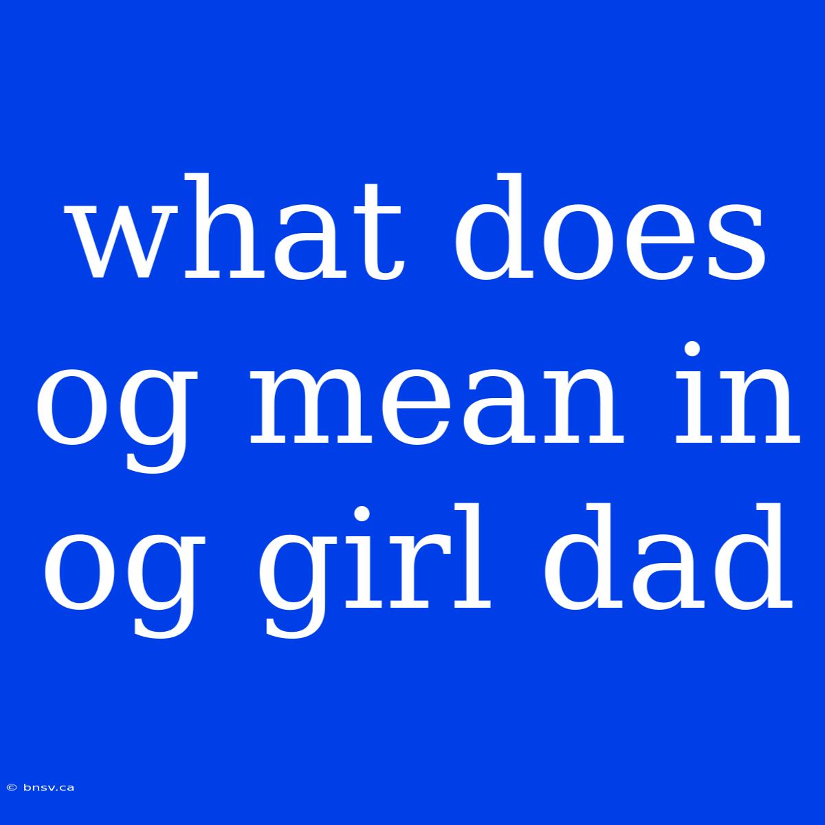 What Does Og Mean In Og Girl Dad