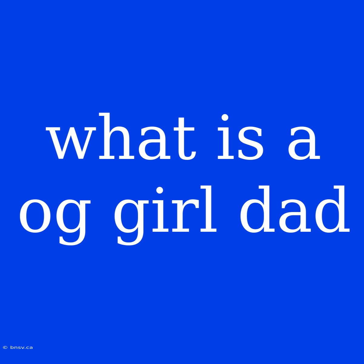 What Is A Og Girl Dad