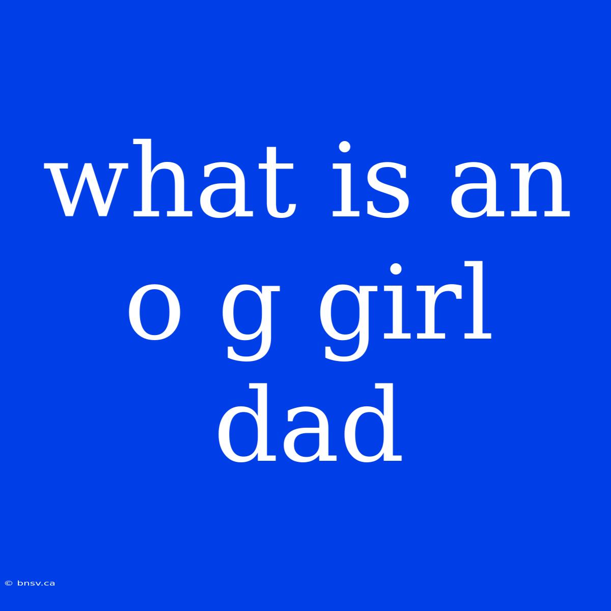 What Is An O G Girl Dad