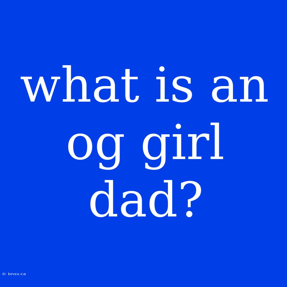 What Is An Og Girl Dad?