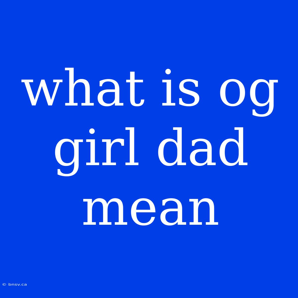 What Is Og Girl Dad Mean