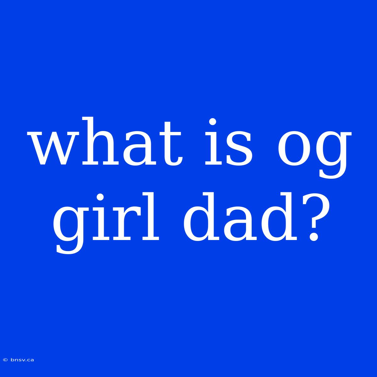 What Is Og Girl Dad?