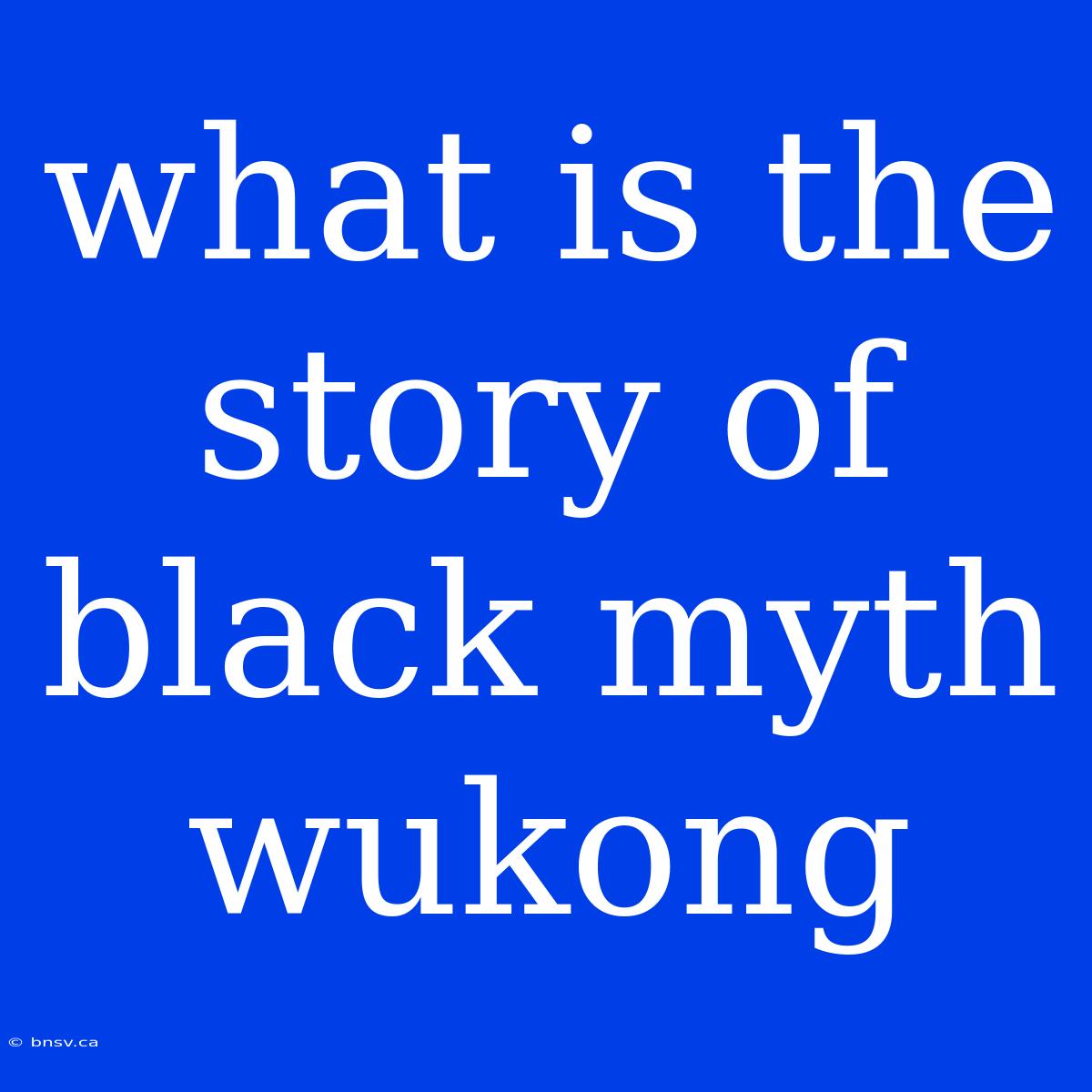 What Is The Story Of Black Myth Wukong