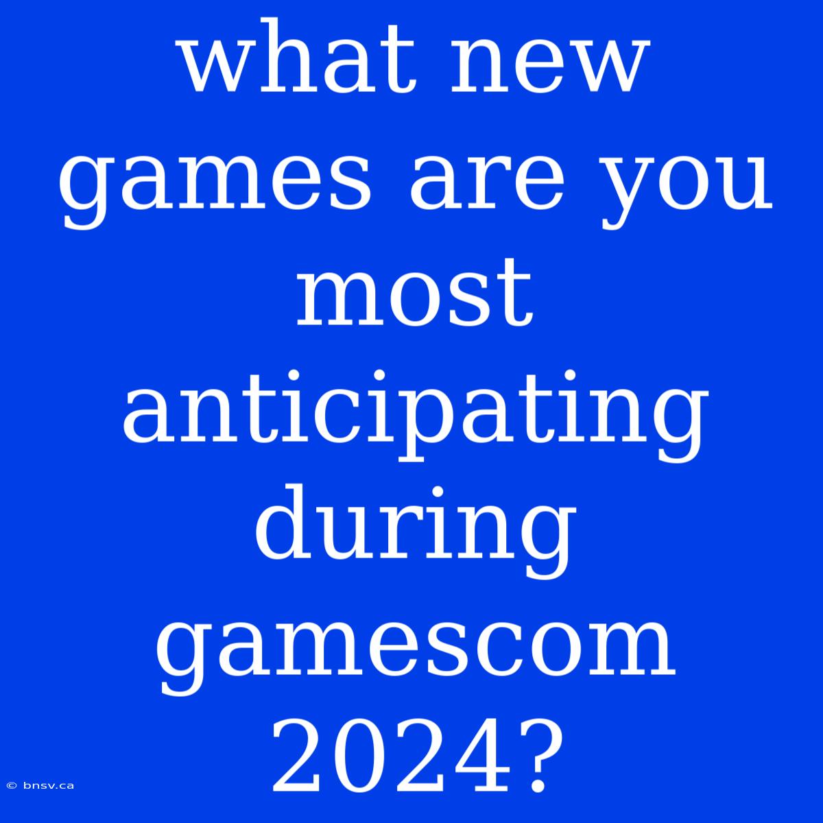 What New Games Are You Most Anticipating During Gamescom 2024?