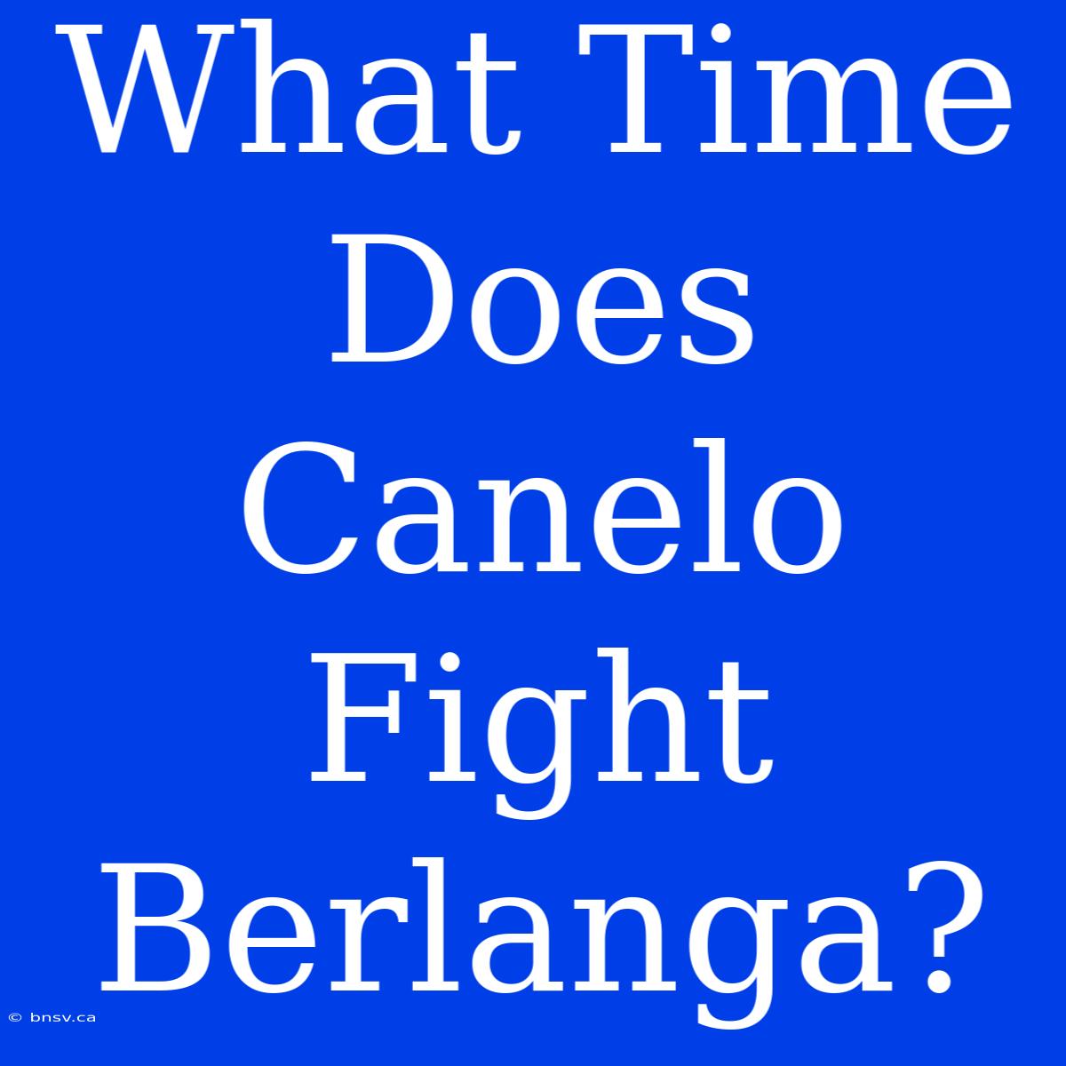 What Time Does Canelo Fight Berlanga?