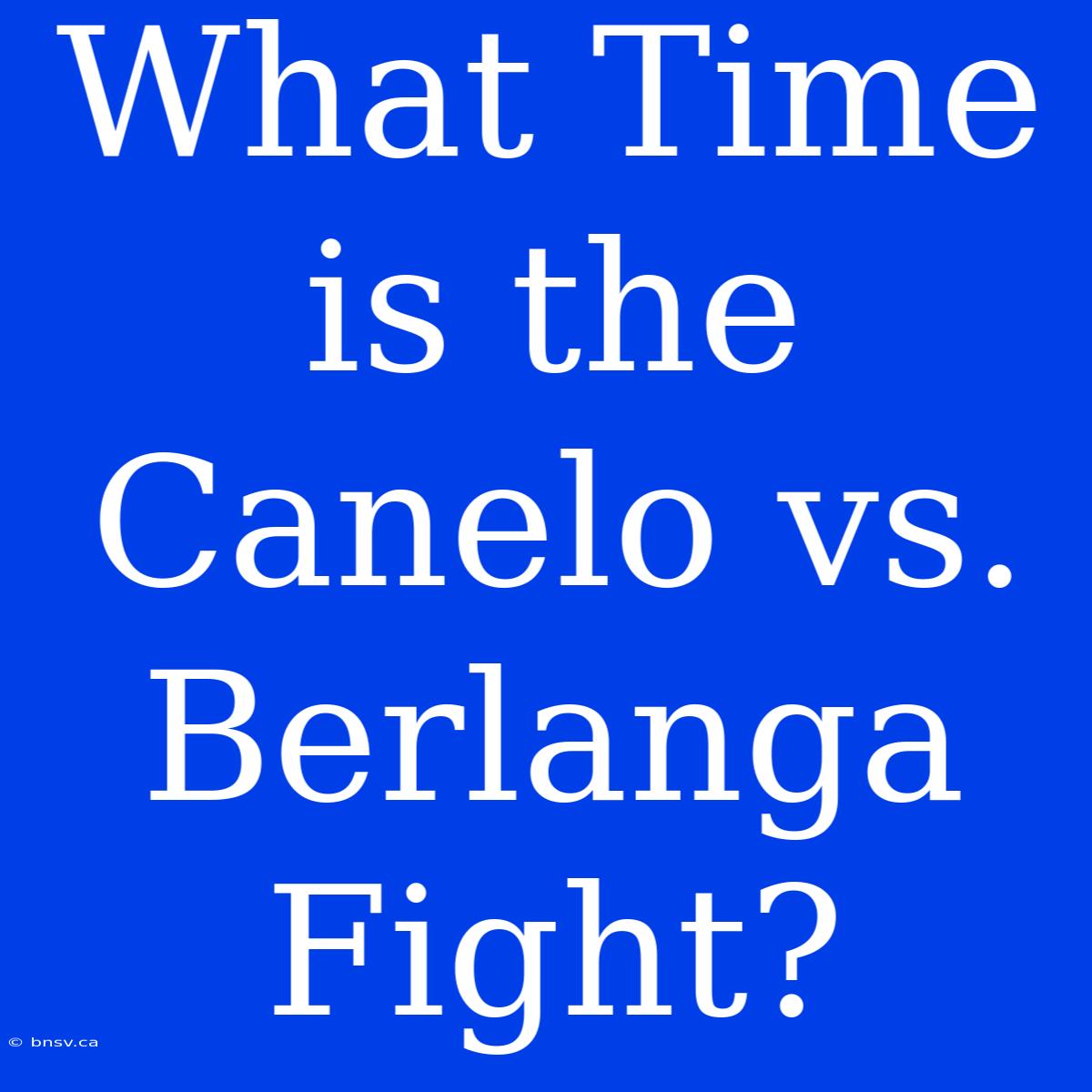 What Time Is The Canelo Vs. Berlanga Fight?