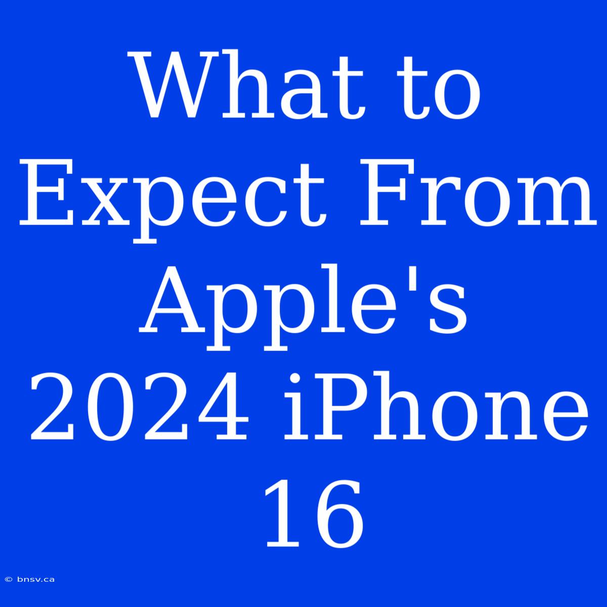 What To Expect From Apple's 2024 IPhone 16