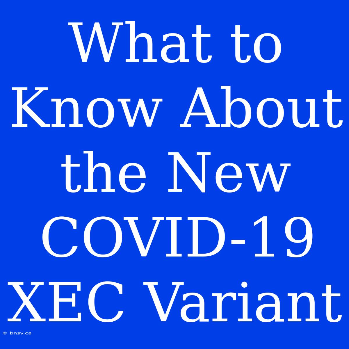 What To Know About The New COVID-19 XEC Variant