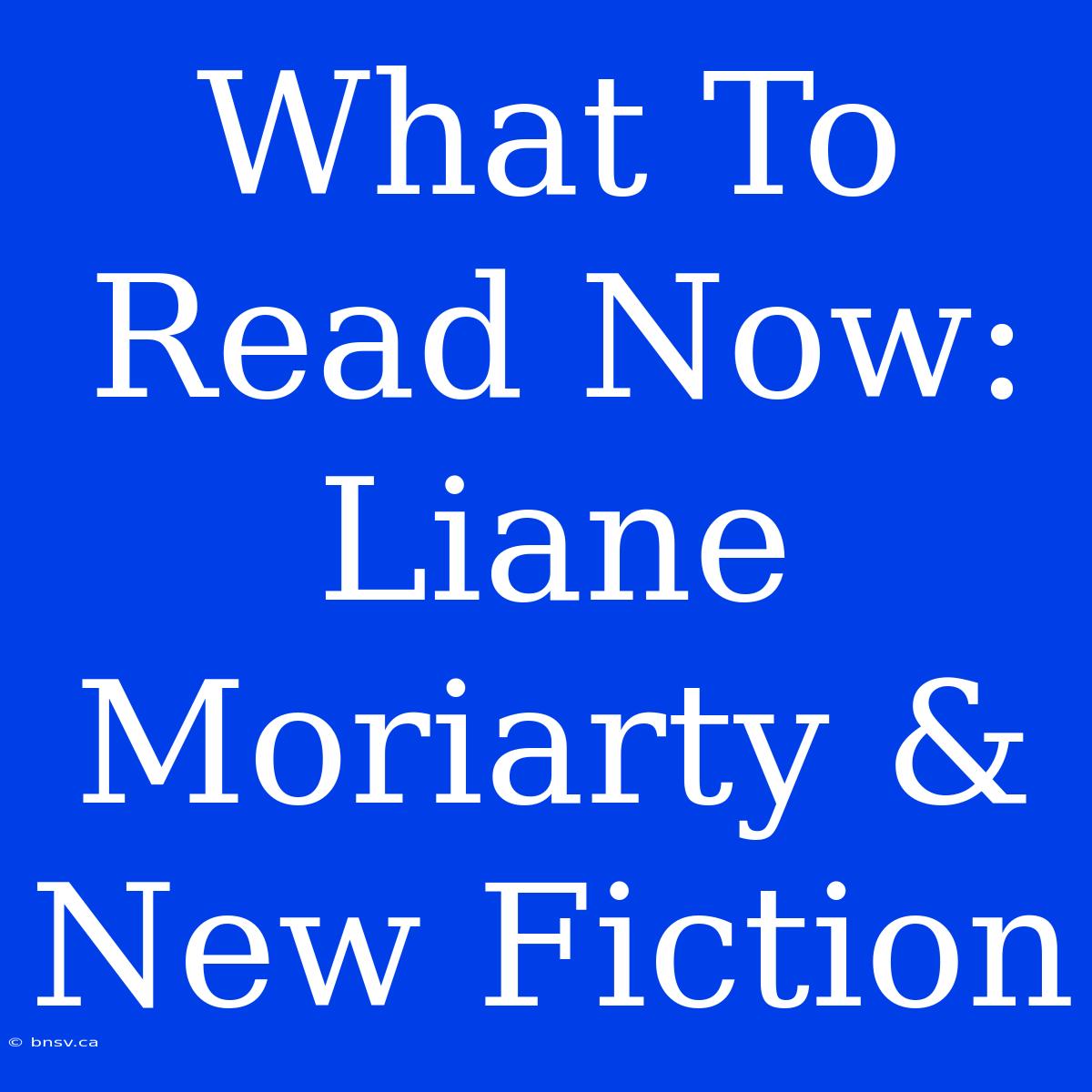 What To Read Now: Liane Moriarty & New Fiction