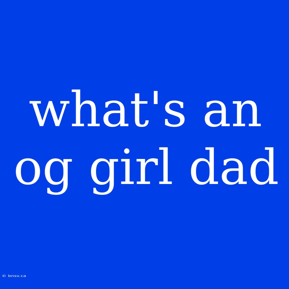 What's An Og Girl Dad