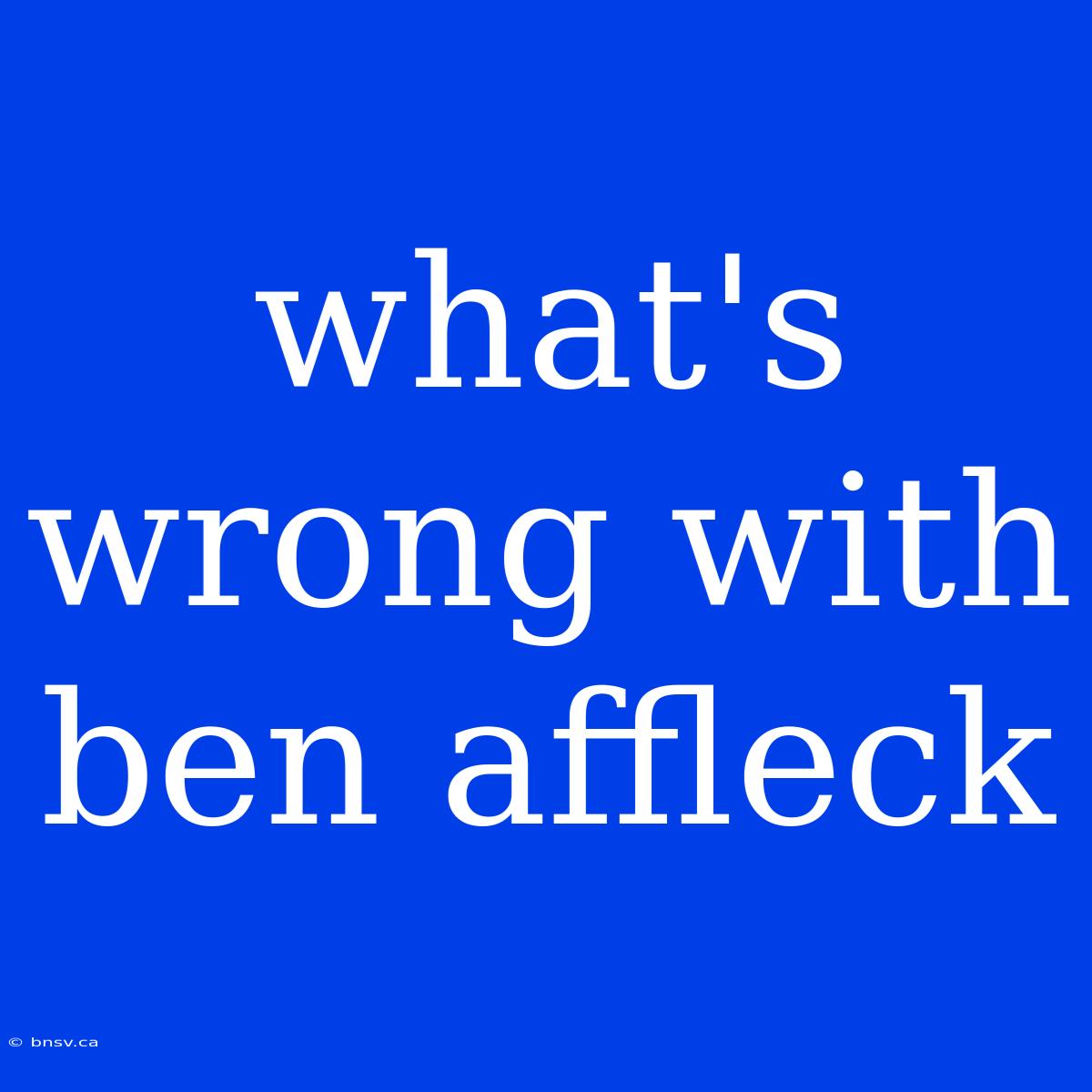 What's Wrong With Ben Affleck