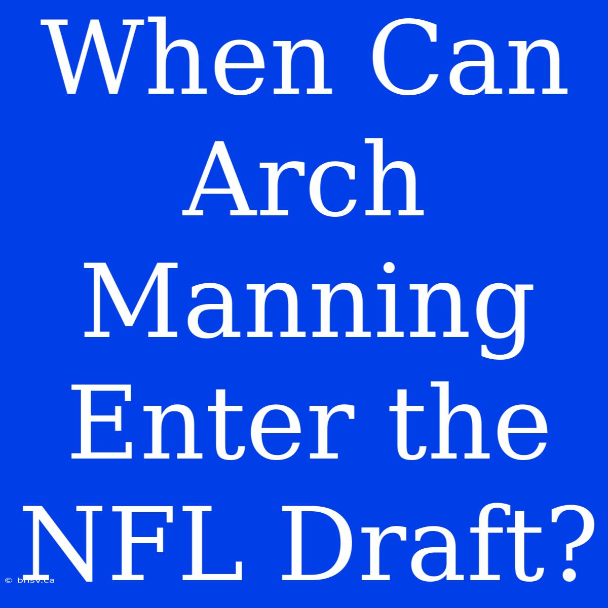 When Can Arch Manning Enter The NFL Draft?