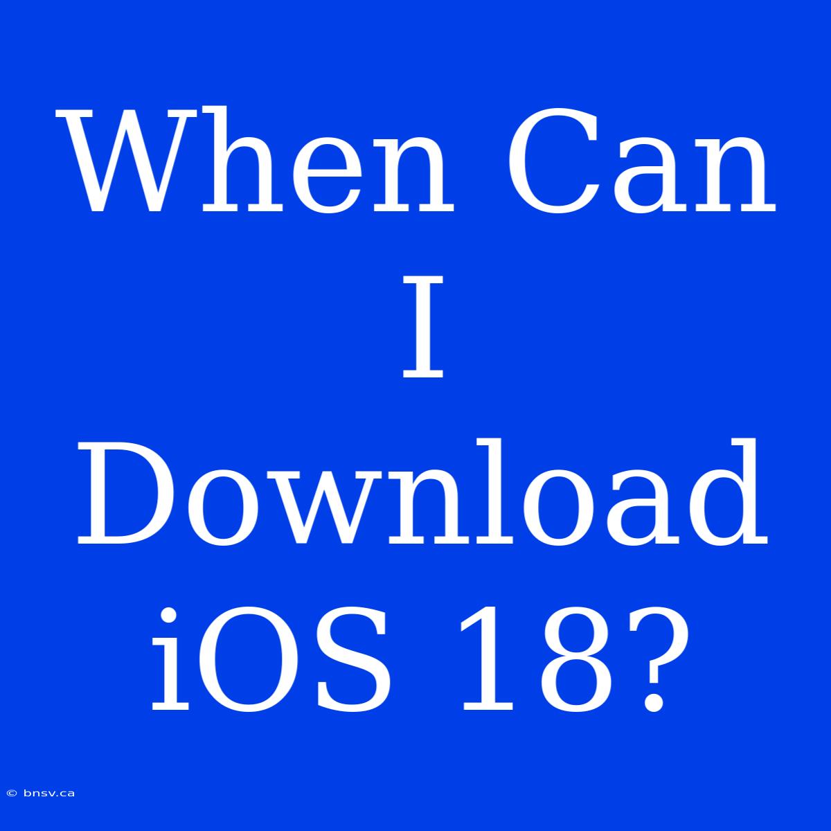 When Can I Download IOS 18?