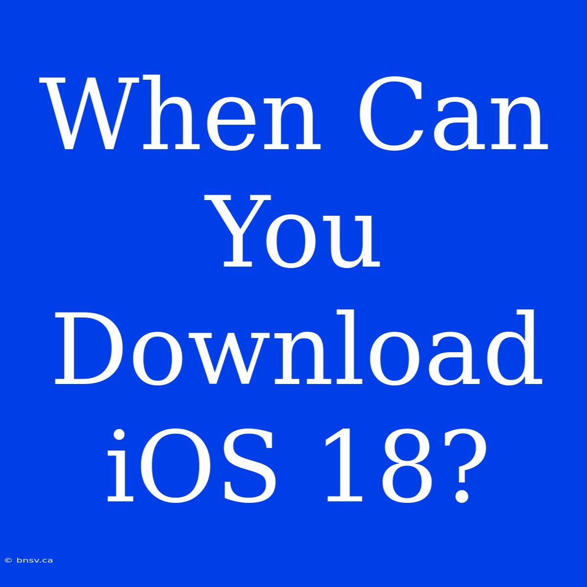 When Can You Download IOS 18?