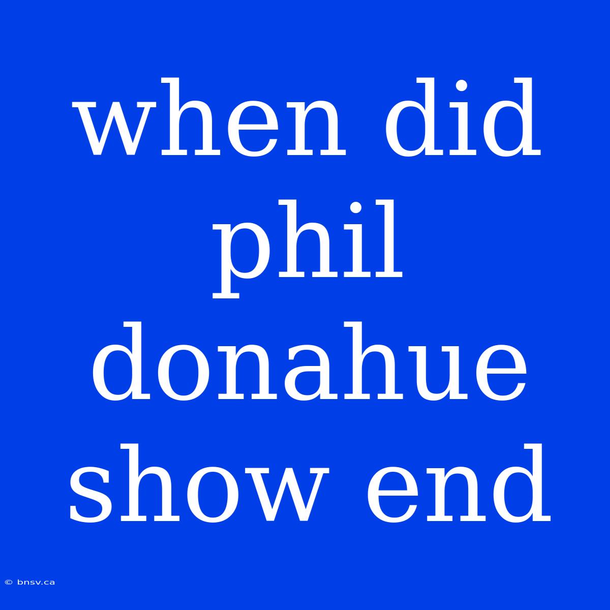 When Did Phil Donahue Show End