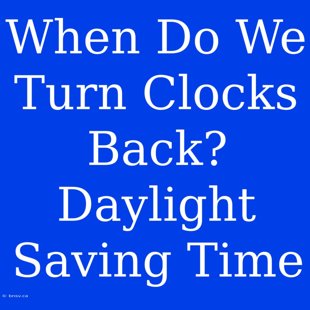 When Do We Turn Clocks Back? Daylight Saving Time