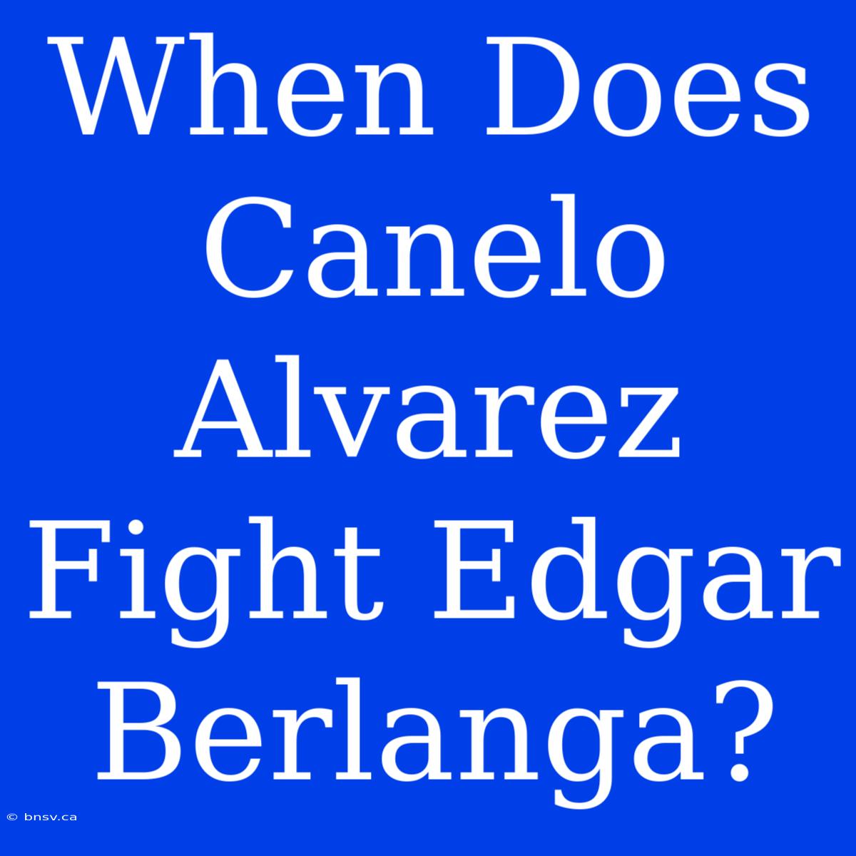 When Does Canelo Alvarez Fight Edgar Berlanga?