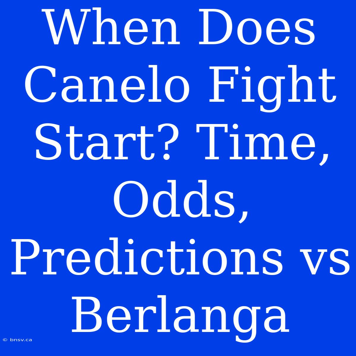 When Does Canelo Fight Start? Time, Odds, Predictions Vs Berlanga