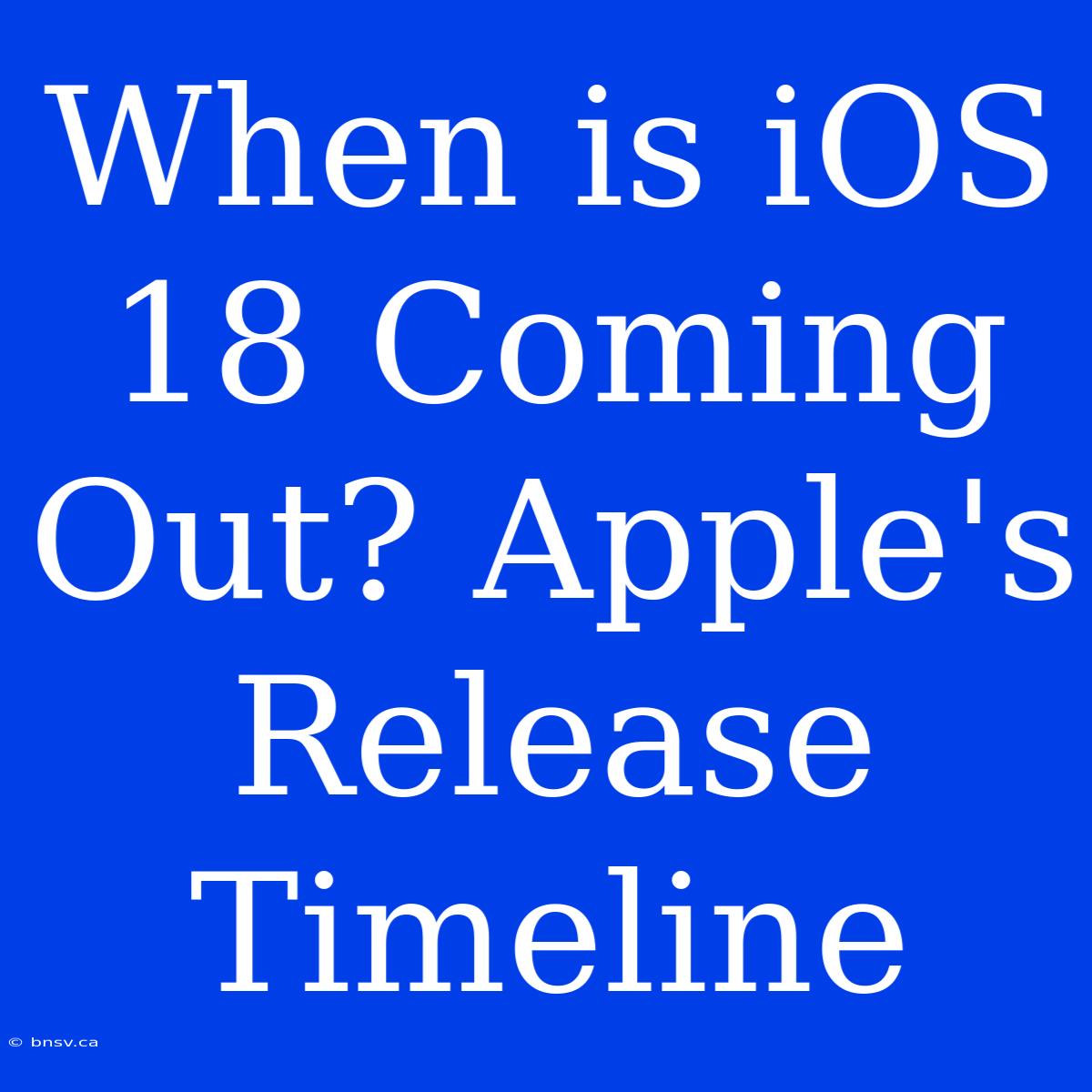 When Is IOS 18 Coming Out? Apple's Release Timeline