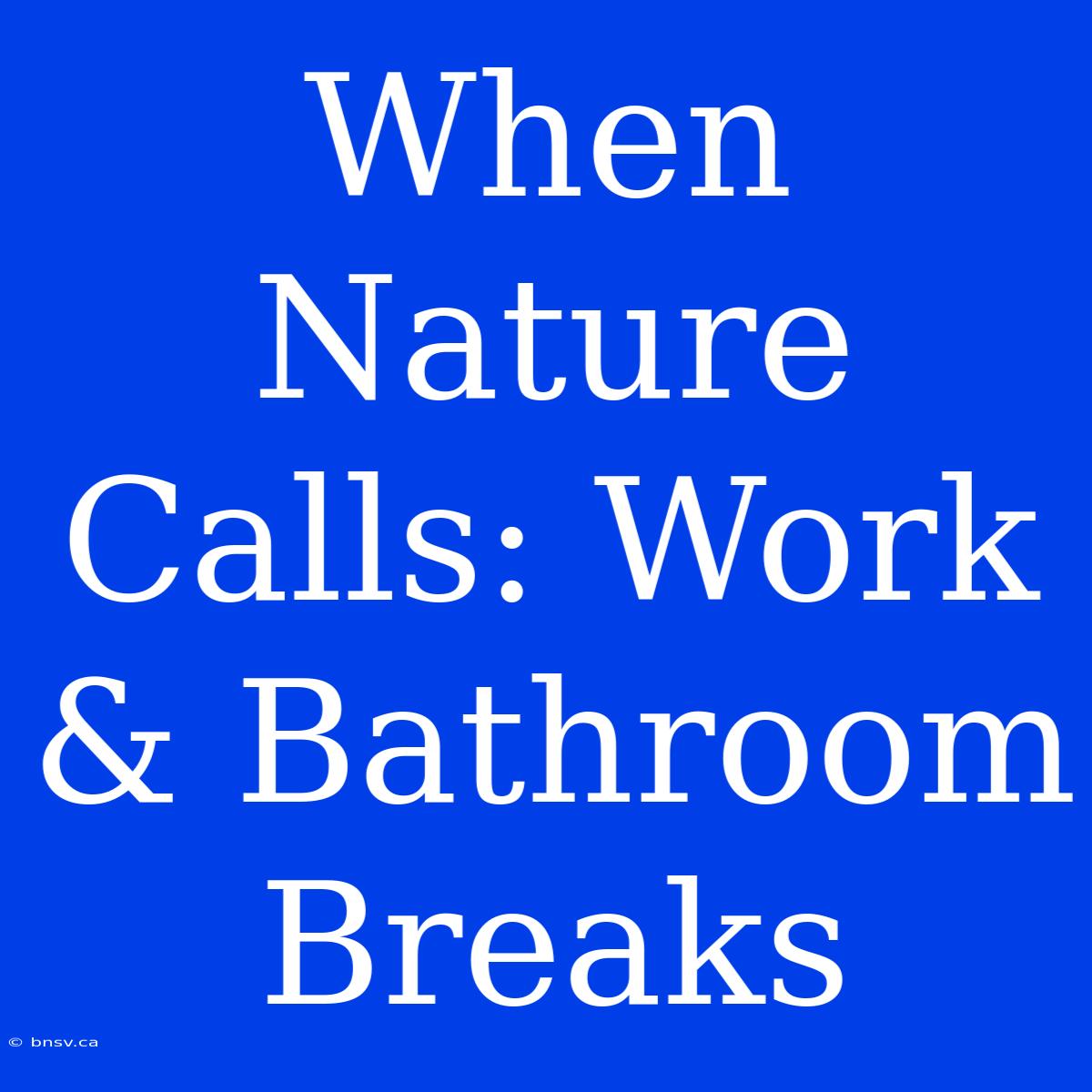 When Nature Calls: Work & Bathroom Breaks