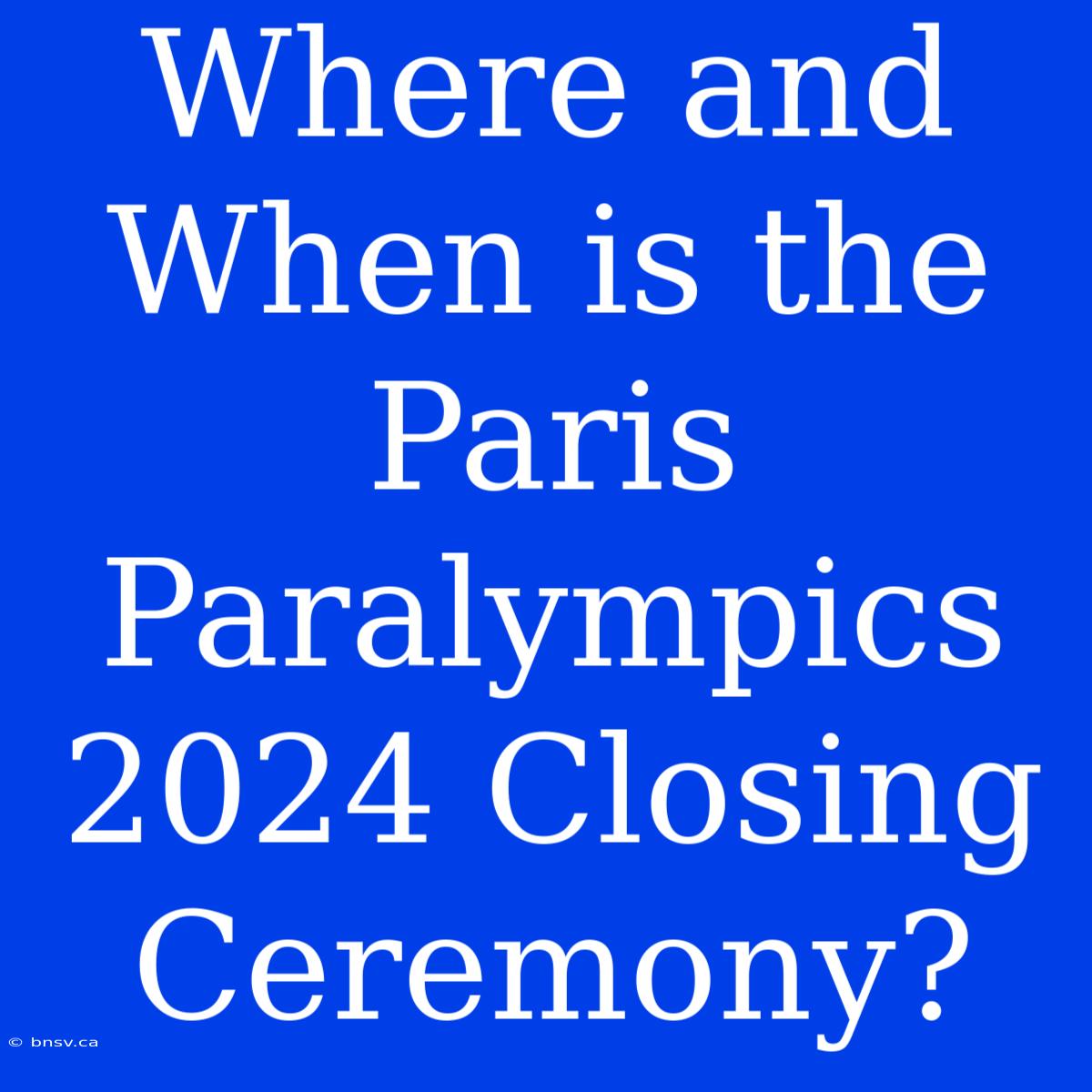 Where And When Is The Paris Paralympics 2024 Closing Ceremony?