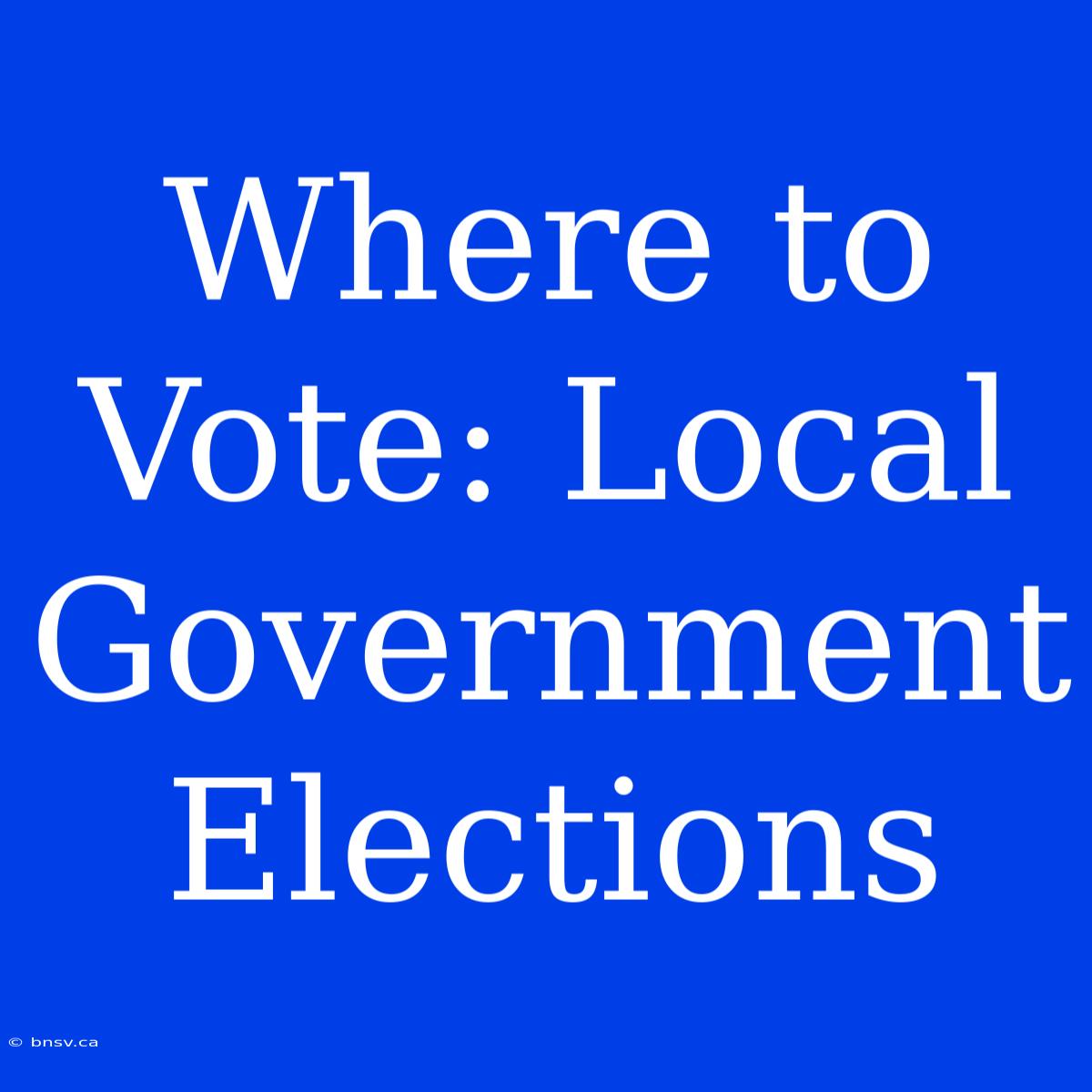 Where To Vote: Local Government Elections