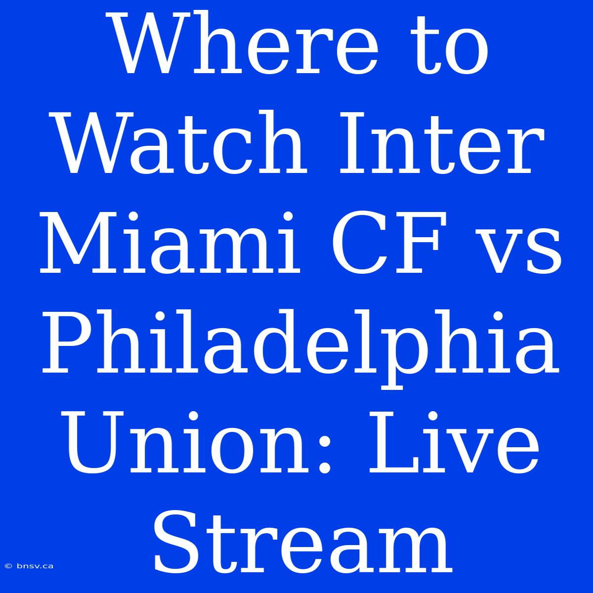 Where To Watch Inter Miami CF Vs Philadelphia Union: Live Stream