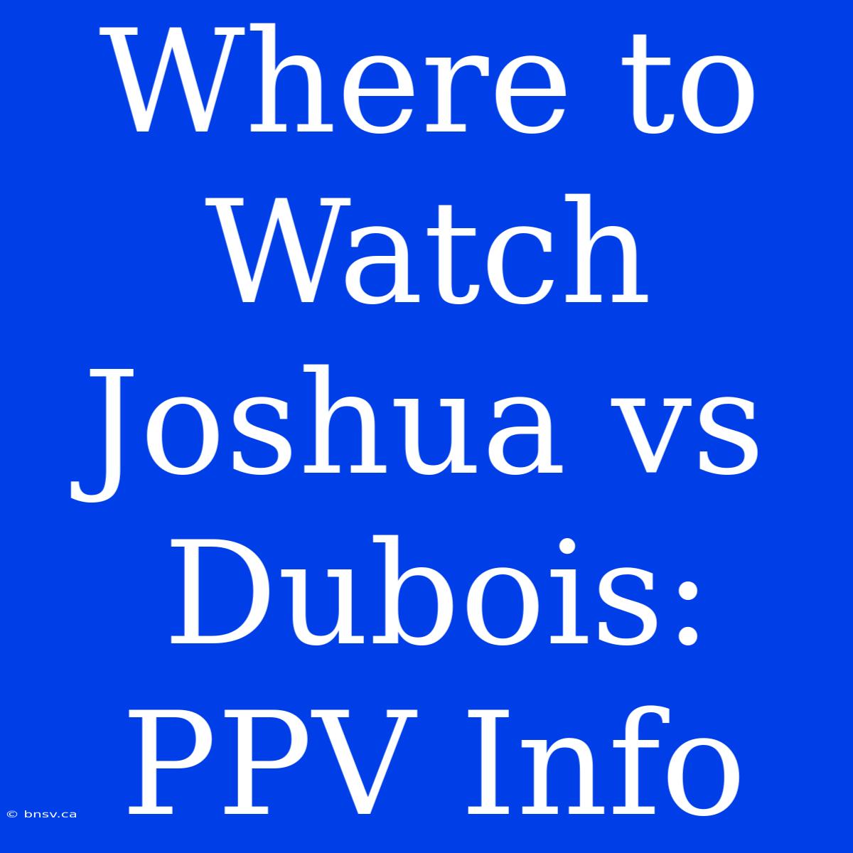 Where To Watch Joshua Vs Dubois: PPV Info