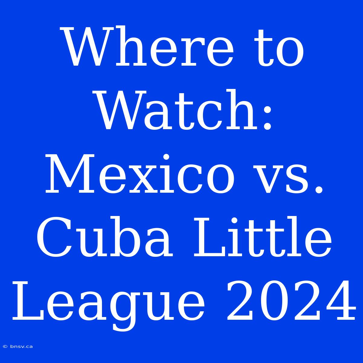 Where To Watch: Mexico Vs. Cuba Little League 2024