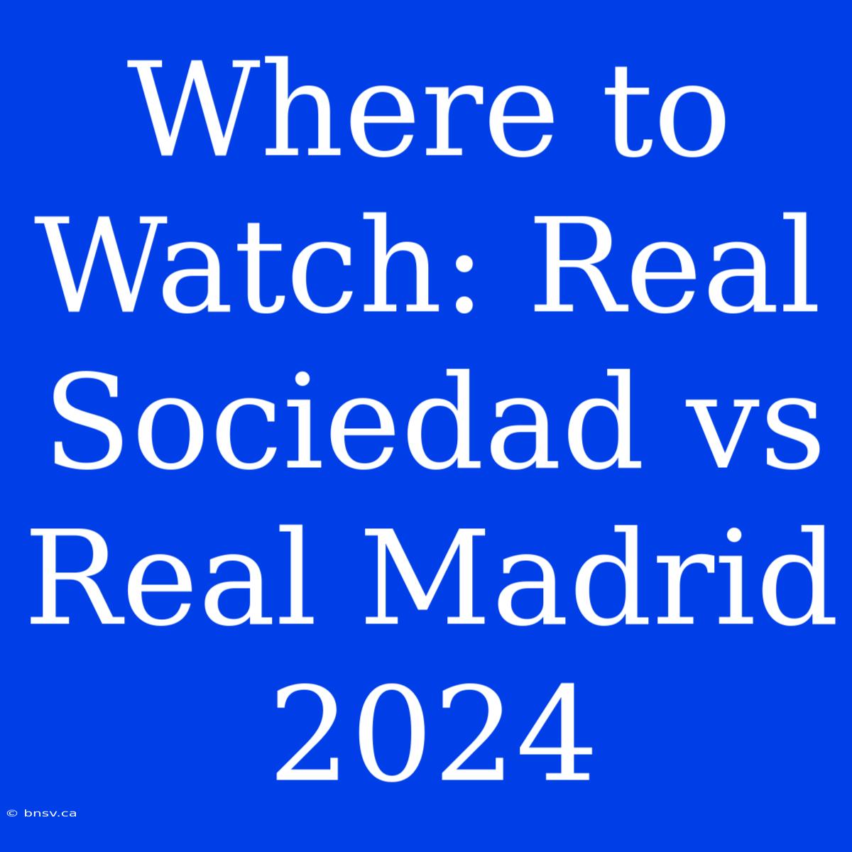 Where To Watch: Real Sociedad Vs Real Madrid 2024