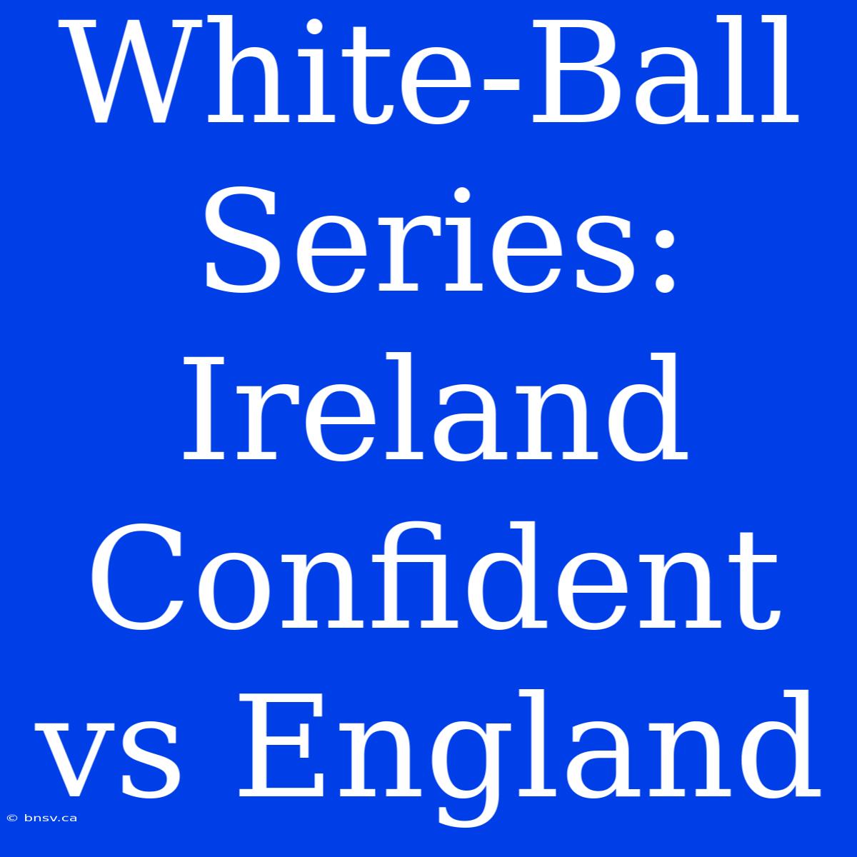 White-Ball Series: Ireland Confident Vs England