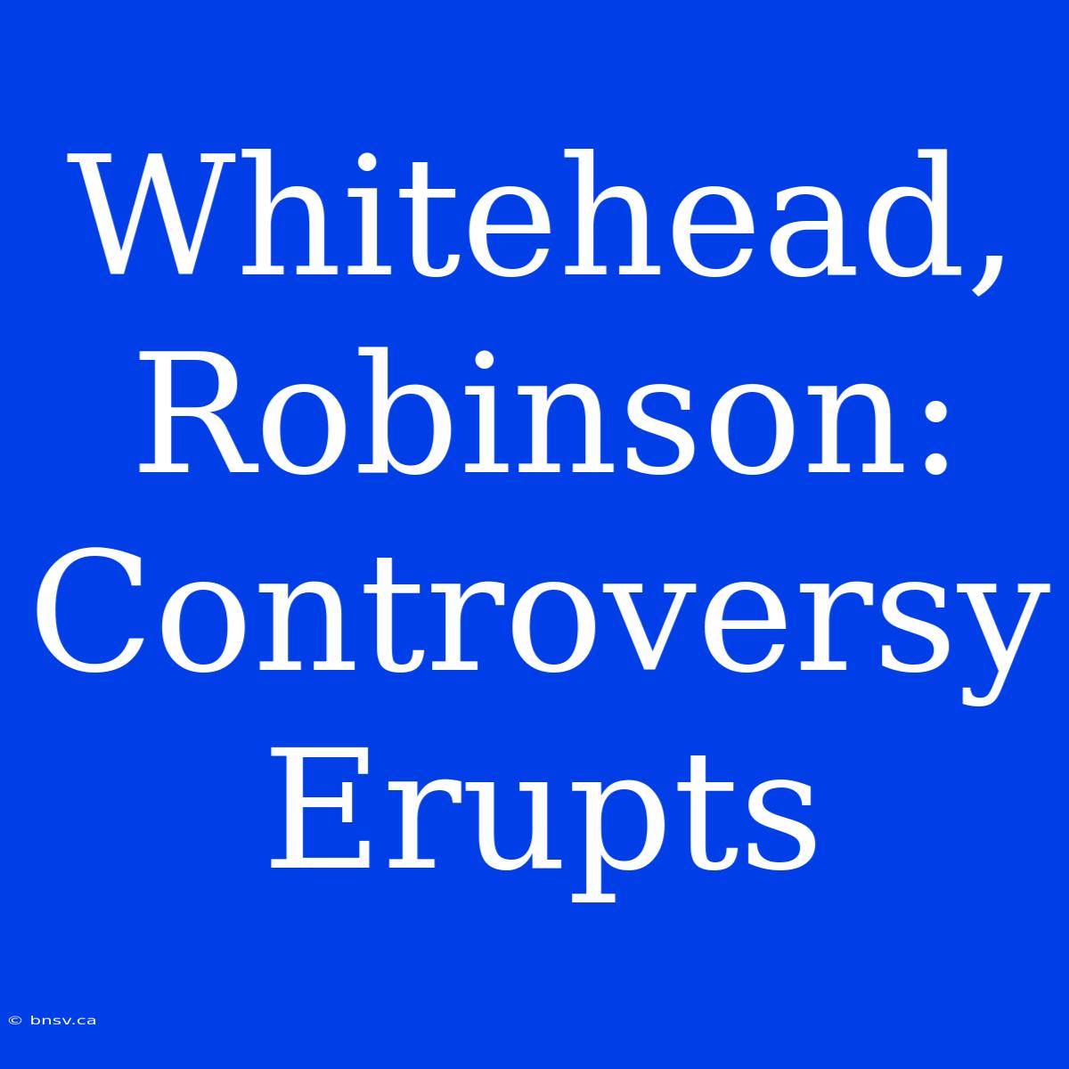 Whitehead, Robinson:  Controversy Erupts