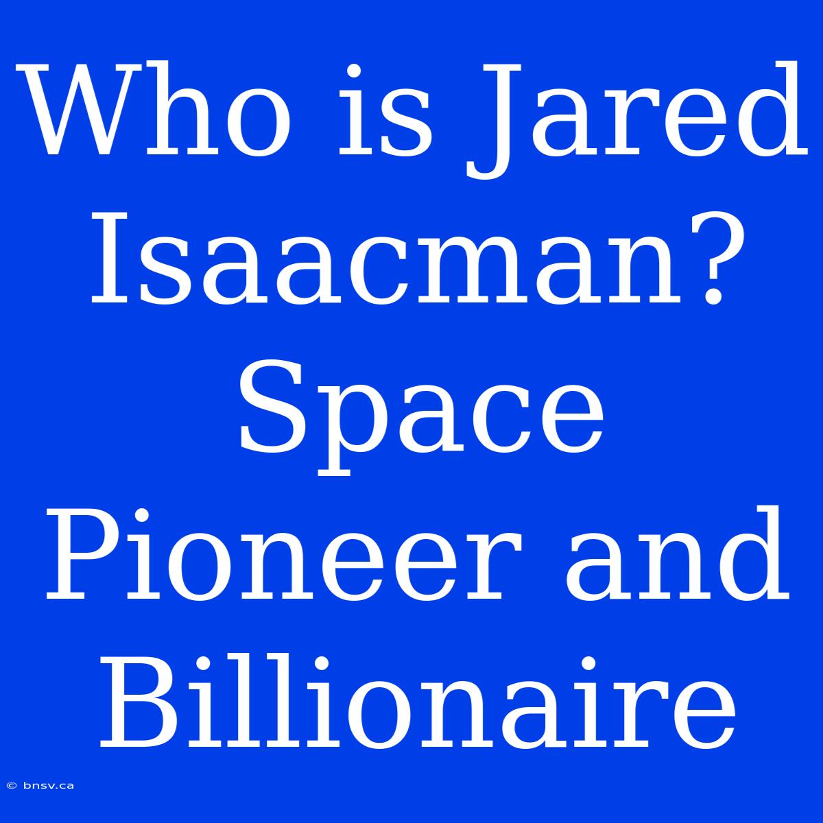 Who Is Jared Isaacman? Space Pioneer And Billionaire