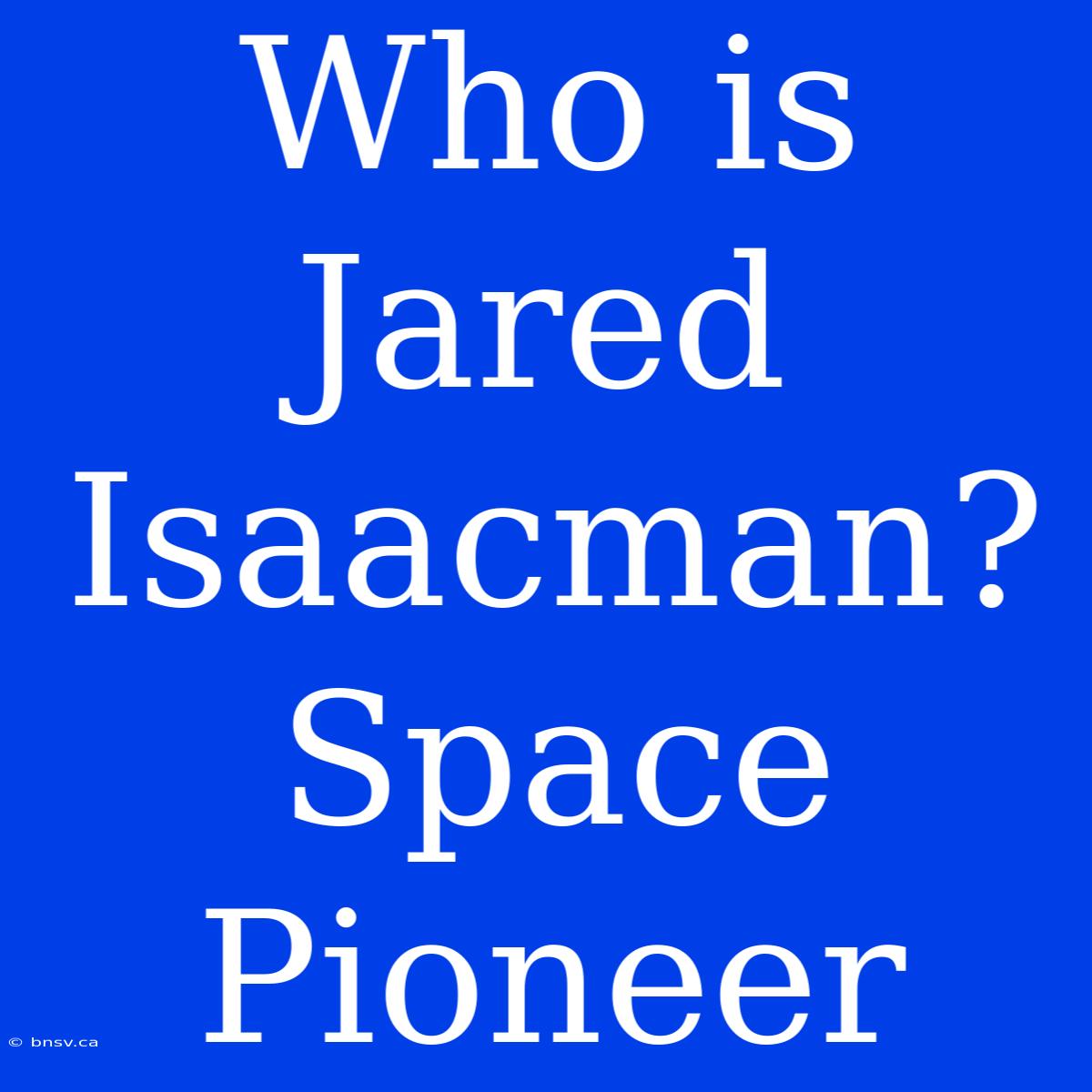 Who Is Jared Isaacman? Space Pioneer