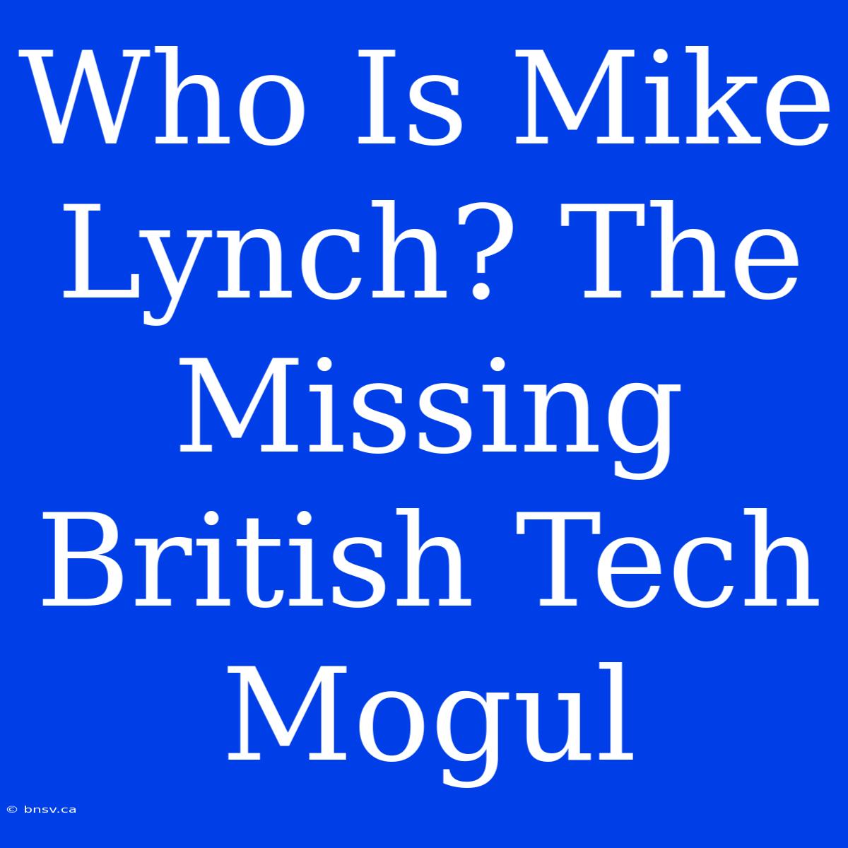 Who Is Mike Lynch? The Missing British Tech Mogul