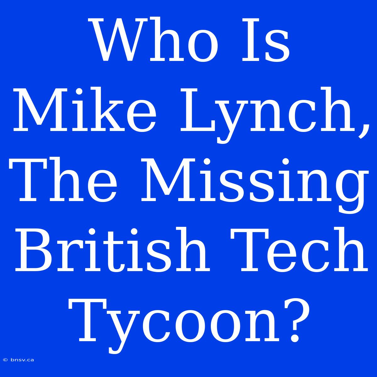 Who Is Mike Lynch, The Missing British Tech Tycoon?