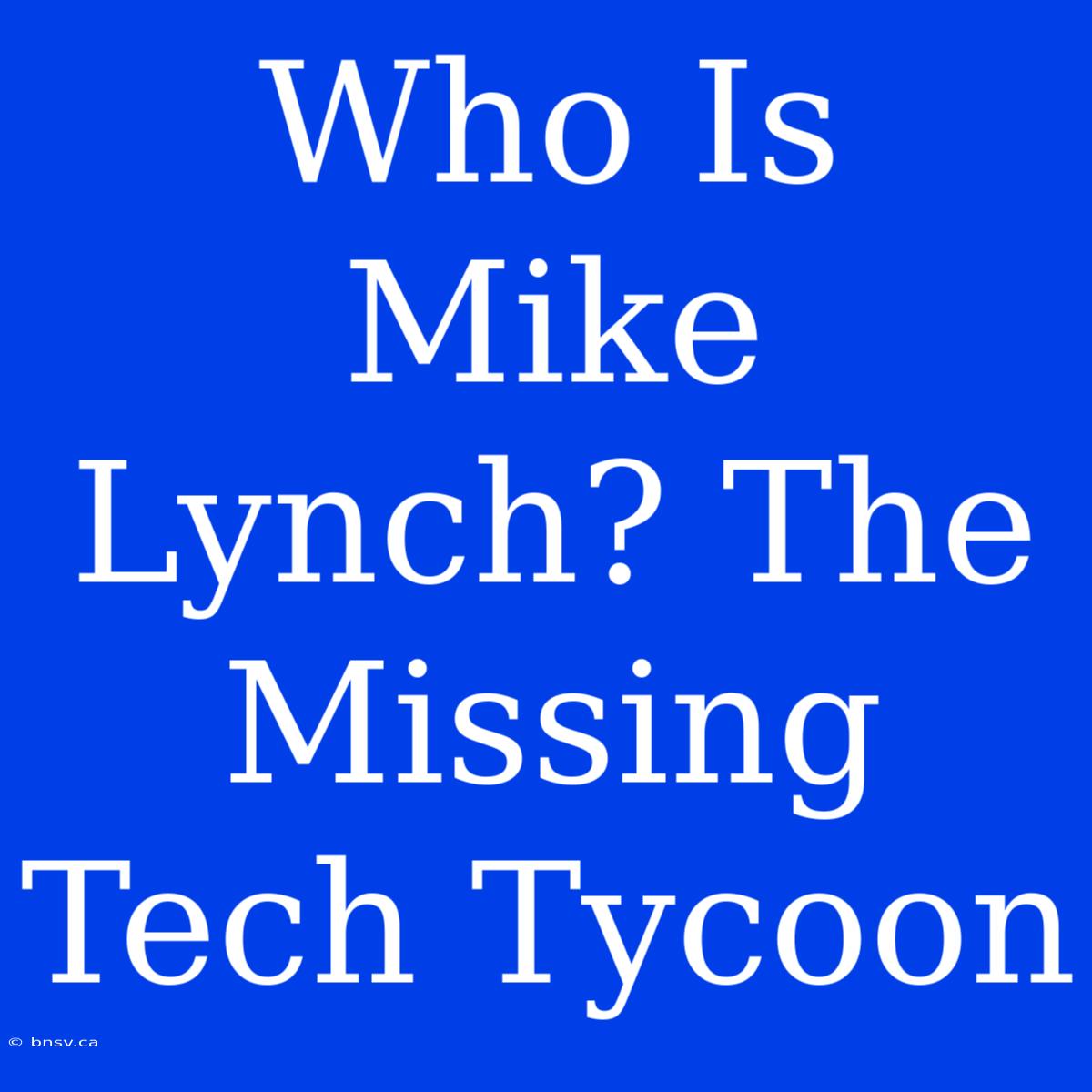 Who Is Mike Lynch? The Missing Tech Tycoon